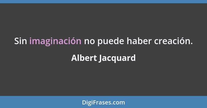 Sin imaginación no puede haber creación.... - Albert Jacquard