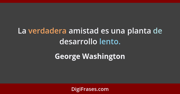 La verdadera amistad es una planta de desarrollo lento.... - George Washington