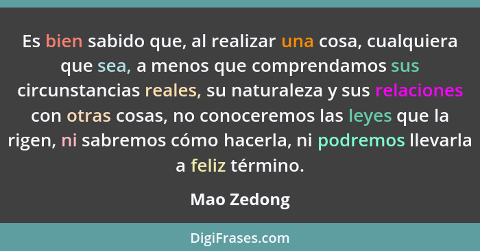 Es bien sabido que, al realizar una cosa, cualquiera que sea, a menos que comprendamos sus circunstancias reales, su naturaleza y sus rel... - Mao Zedong