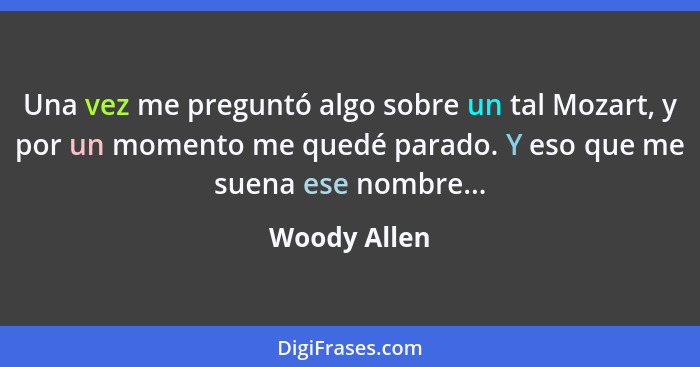 Una vez me preguntó algo sobre un tal Mozart, y por un momento me quedé parado. Y eso que me suena ese nombre...... - Woody Allen