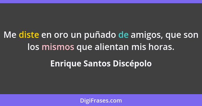 Me diste en oro un puñado de amigos, que son los mismos que alientan mis horas.... - Enrique Santos Discépolo