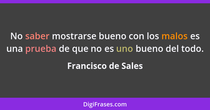 No saber mostrarse bueno con los malos es una prueba de que no es uno bueno del todo.... - Francisco de Sales