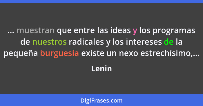 ... muestran que entre las ideas y los programas de nuestros radicales y los intereses de la pequeña burguesía existe un nexo estrechísimo,...... - Lenin