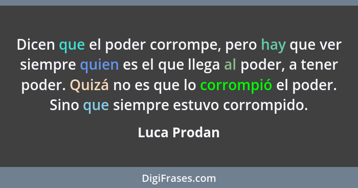 Dicen que el poder corrompe, pero hay que ver siempre quien es el que llega al poder, a tener poder. Quizá no es que lo corrompió el pod... - Luca Prodan