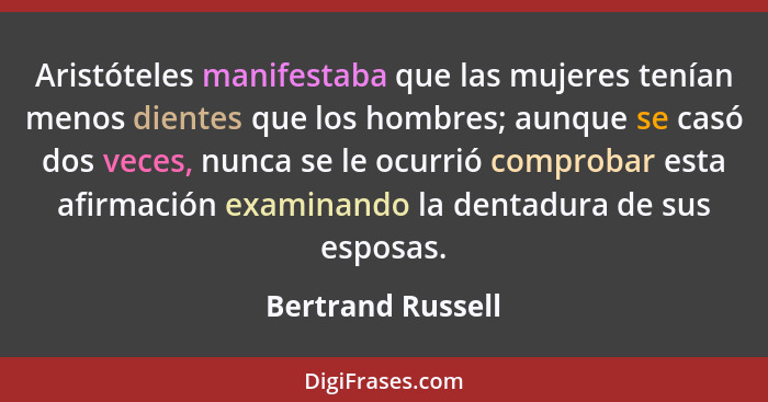 Aristóteles manifestaba que las mujeres tenían menos dientes que los hombres; aunque se casó dos veces, nunca se le ocurrió comprob... - Bertrand Russell