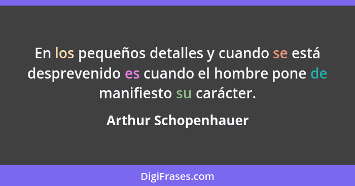 En los pequeños detalles y cuando se está desprevenido es cuando el hombre pone de manifiesto su carácter.... - Arthur Schopenhauer