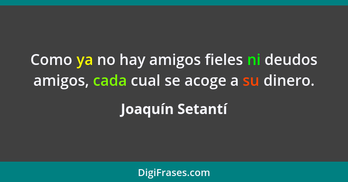 Como ya no hay amigos fieles ni deudos amigos, cada cual se acoge a su dinero.... - Joaquín Setantí