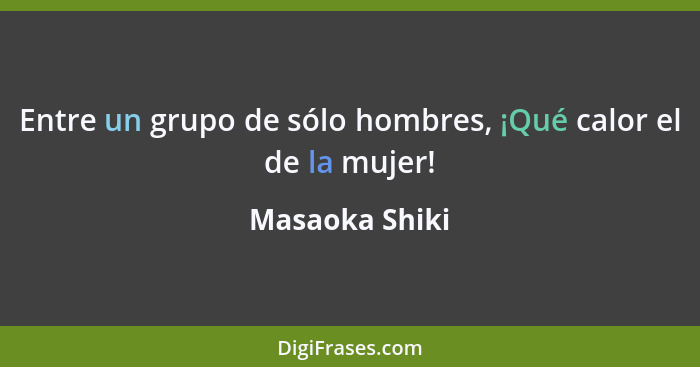 Entre un grupo de sólo hombres, ¡Qué calor el de la mujer!... - Masaoka Shiki