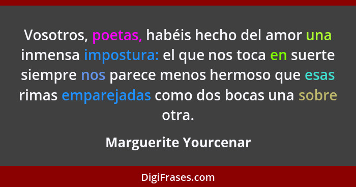 Vosotros, poetas, habéis hecho del amor una inmensa impostura: el que nos toca en suerte siempre nos parece menos hermoso que e... - Marguerite Yourcenar