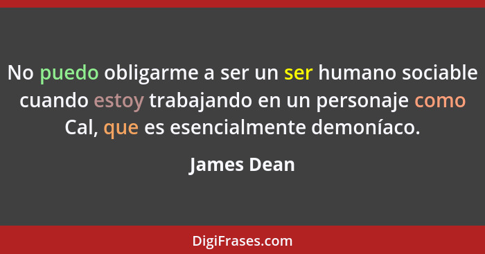 No puedo obligarme a ser un ser humano sociable cuando estoy trabajando en un personaje como Cal, que es esencialmente demoníaco.... - James Dean