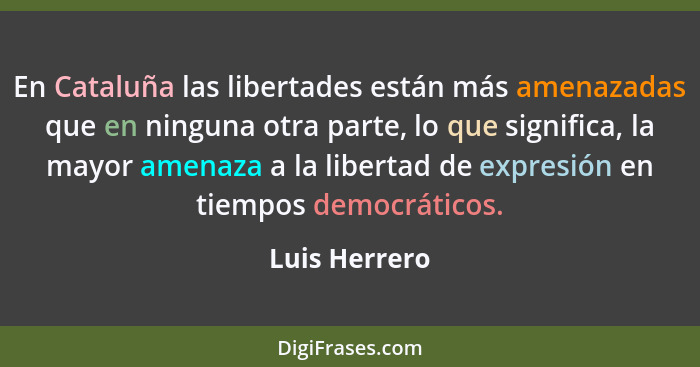 En Cataluña las libertades están más amenazadas que en ninguna otra parte, lo que significa, la mayor amenaza a la libertad de expresió... - Luis Herrero