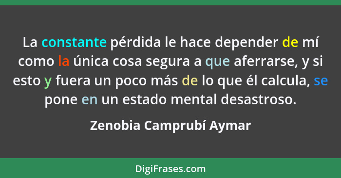 La constante pérdida le hace depender de mí como la única cosa segura a que aferrarse, y si esto y fuera un poco más de lo qu... - Zenobia Camprubí Aymar