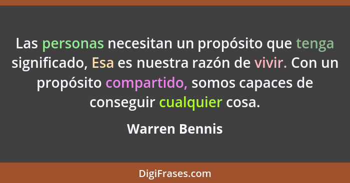 Las personas necesitan un propósito que tenga significado, Esa es nuestra razón de vivir. Con un propósito compartido, somos capaces d... - Warren Bennis