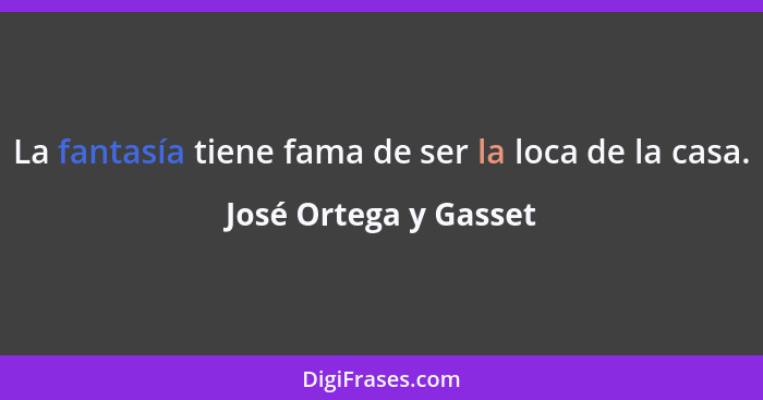 La fantasía tiene fama de ser la loca de la casa.... - José Ortega y Gasset