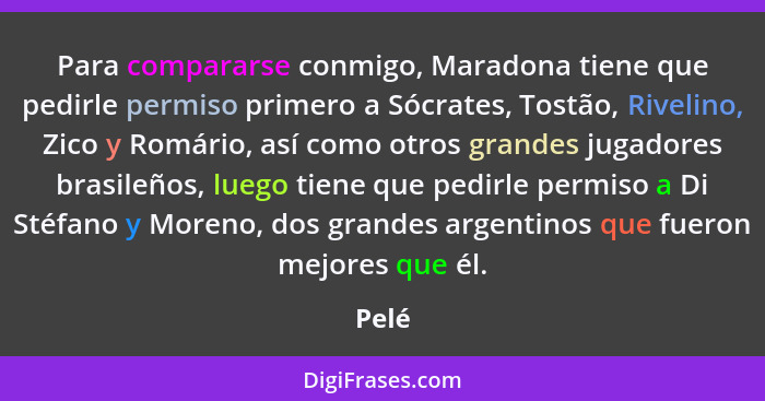 Para compararse conmigo, Maradona tiene que pedirle permiso primero a Sócrates, Tostão, Rivelino, Zico y Romário, así como otros grandes jugado... - Pelé