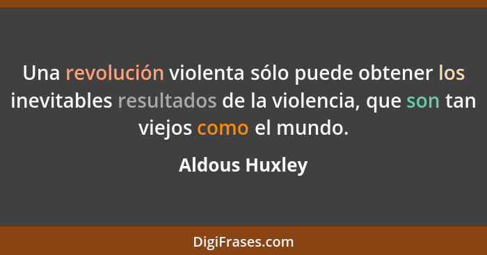 Una revolución violenta sólo puede obtener los inevitables resultados de la violencia, que son tan viejos como el mundo.... - Aldous Huxley