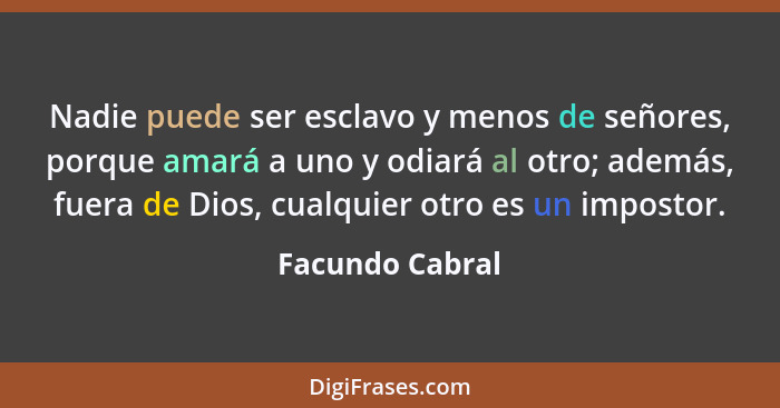 Nadie puede ser esclavo y menos de señores, porque amará a uno y odiará al otro; además, fuera de Dios, cualquier otro es un impostor... - Facundo Cabral