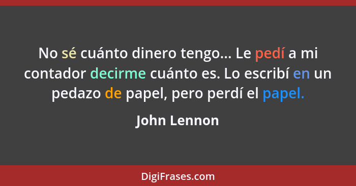 No sé cuánto dinero tengo... Le pedí a mi contador decirme cuánto es. Lo escribí en un pedazo de papel, pero perdí el papel.... - John Lennon