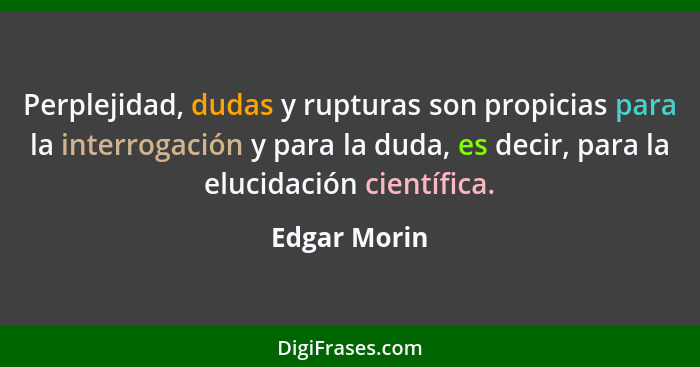 Perplejidad, dudas y rupturas son propicias para la interrogación y para la duda, es decir, para la elucidación científica.... - Edgar Morin