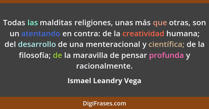 Todas las malditas religiones, unas más que otras, son un atentando en contra: de la creatividad humana; del desarrollo de una m... - Ismael Leandry Vega