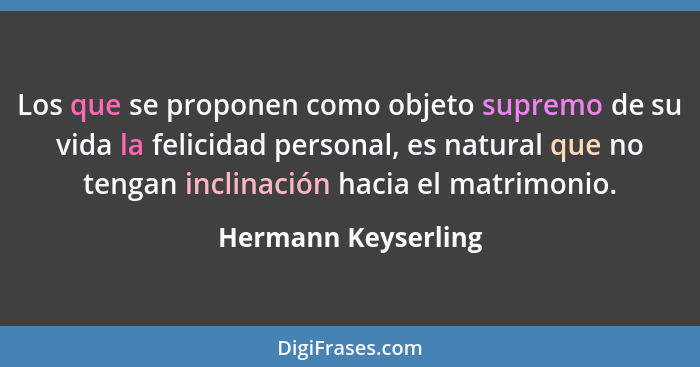 Los que se proponen como objeto supremo de su vida la felicidad personal, es natural que no tengan inclinación hacia el matrimoni... - Hermann Keyserling