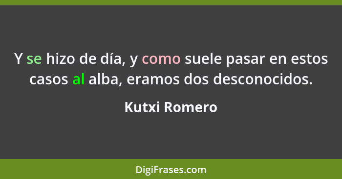 Y se hizo de día, y como suele pasar en estos casos al alba, eramos dos desconocidos.... - Kutxi Romero