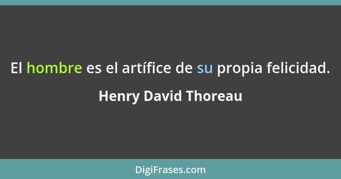 El hombre es el artífice de su propia felicidad.... - Henry David Thoreau