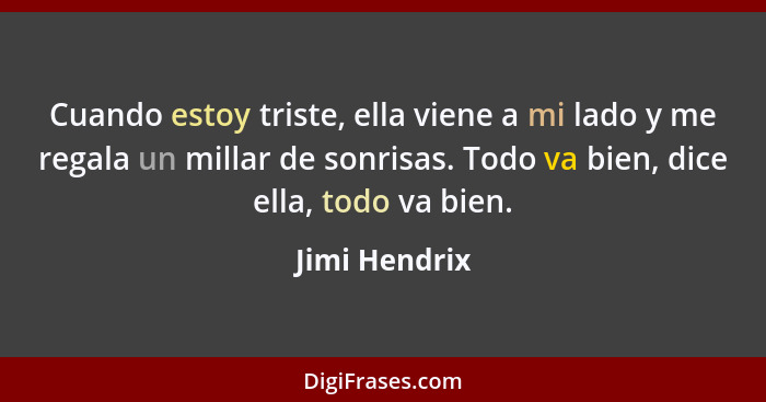 Cuando estoy triste, ella viene a mi lado y me regala un millar de sonrisas. Todo va bien, dice ella, todo va bien.... - Jimi Hendrix