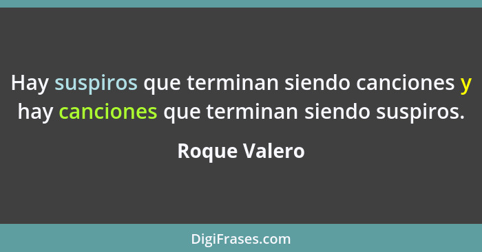 Hay suspiros que terminan siendo canciones y hay canciones que terminan siendo suspiros.... - Roque Valero