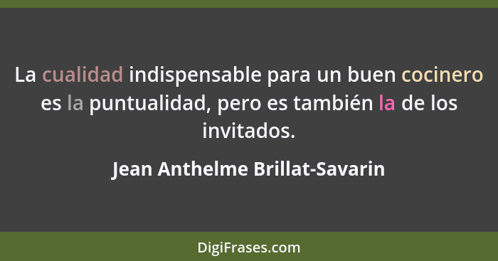 La cualidad indispensable para un buen cocinero es la puntualidad, pero es también la de los invitados.... - Jean Anthelme Brillat-Savarin