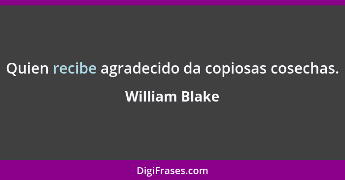 Quien recibe agradecido da copiosas cosechas.... - William Blake