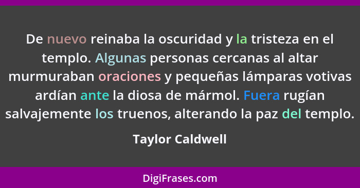 De nuevo reinaba la oscuridad y la tristeza en el templo. Algunas personas cercanas al altar murmuraban oraciones y pequeñas lámpara... - Taylor Caldwell