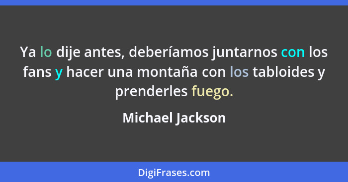 Ya lo dije antes, deberíamos juntarnos con los fans y hacer una montaña con los tabloides y prenderles fuego.... - Michael Jackson