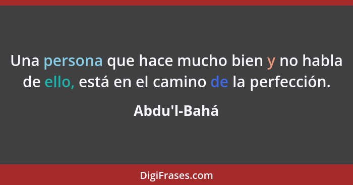 Una persona que hace mucho bien y no habla de ello, está en el camino de la perfección.... - Abdu'l-Bahá