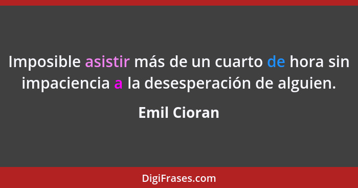 Imposible asistir más de un cuarto de hora sin impaciencia a la desesperación de alguien.... - Emil Cioran