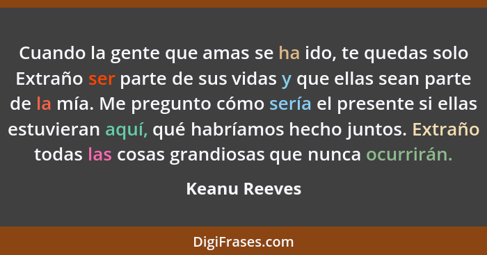 Cuando la gente que amas se ha ido, te quedas solo Extraño ser parte de sus vidas y que ellas sean parte de la mía. Me pregunto cómo se... - Keanu Reeves