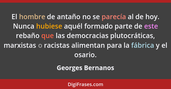 El hombre de antaño no se parecía al de hoy. Nunca hubiese aquél formado parte de este rebaño que las democracias plutocráticas, ma... - Georges Bernanos