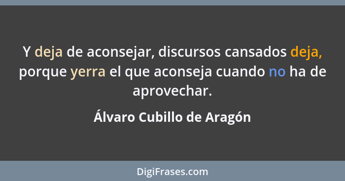 Y deja de aconsejar, discursos cansados deja, porque yerra el que aconseja cuando no ha de aprovechar.... - Álvaro Cubillo de Aragón