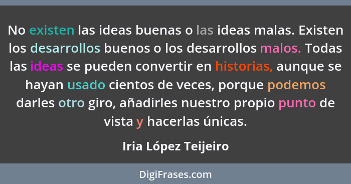 No existen las ideas buenas o las ideas malas. Existen los desarrollos buenos o los desarrollos malos. Todas las ideas se pueden... - Iria López Teijeiro