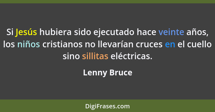 Si Jesús hubiera sido ejecutado hace veinte años, los niños cristianos no llevarían cruces en el cuello sino sillitas eléctricas.... - Lenny Bruce