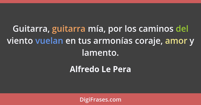 Guitarra, guitarra mía, por los caminos del viento vuelan en tus armonías coraje, amor y lamento.... - Alfredo Le Pera