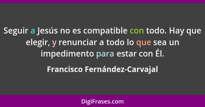 Seguir a Jesús no es compatible con todo. Hay que elegir, y renunciar a todo lo que sea un impedimento para estar con É... - Francisco Fernández-Carvajal