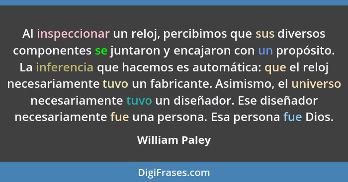 Al inspeccionar un reloj, percibimos que sus diversos componentes se juntaron y encajaron con un propósito. La inferencia que hacemos... - William Paley