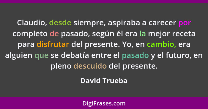 Claudio, desde siempre, aspiraba a carecer por completo de pasado, según él era la mejor receta para disfrutar del presente. Yo, en cam... - David Trueba