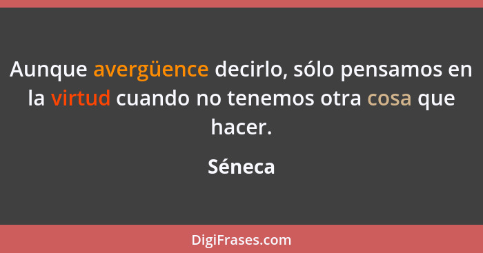 Aunque avergüence decirlo, sólo pensamos en la virtud cuando no tenemos otra cosa que hacer.... - Séneca