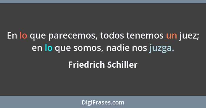 En lo que parecemos, todos tenemos un juez; en lo que somos, nadie nos juzga.... - Friedrich Schiller