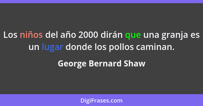 Los niños del año 2000 dirán que una granja es un lugar donde los pollos caminan.... - George Bernard Shaw