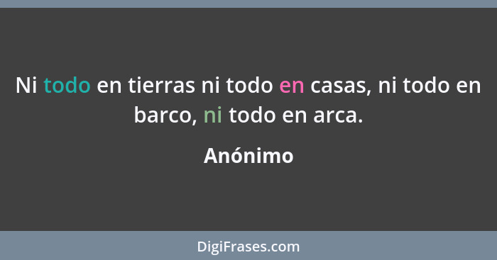 Ni todo en tierras ni todo en casas, ni todo en barco, ni todo en arca.... - Anónimo