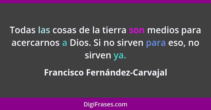 Todas las cosas de la tierra son medios para acercarnos a Dios. Si no sirven para eso, no sirven ya.... - Francisco Fernández-Carvajal