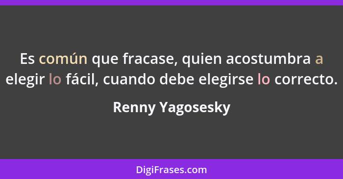 Es común que fracase, quien acostumbra a elegir lo fácil, cuando debe elegirse lo correcto.... - Renny Yagosesky